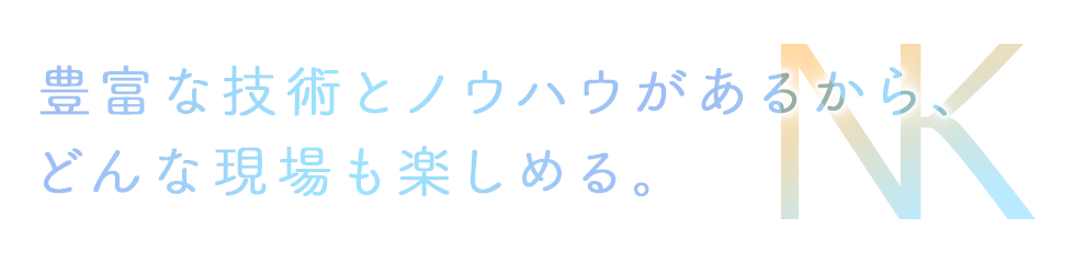 豊富な技術とノウハウがあるから、どんな現場も楽しめる。